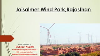 Jaisalmer Wind Park,Rajasthan
Report Presented by
Shubham Awasthi
Assistant Professor (Mechanical Engg.)
GEC Banswara Rajasthan
Shubham.awasthi@gecbanswara.ac.in
 