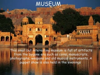 This small but interesting museum is full of artifacts
from the bygone era such as coins, manuscripts,
photographs, weapons and old musical instruments. A
puppet show is also held in the evenings.
MUSEUM
 