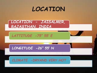 LOCATION
LOCATION - JAISALMER,
RAJASTHAN, INDIA
LATTITUDE -75” 55’ E
LONGITUDE -26” 55’ N
CLIMATE -DRYAND VERY HOT
 