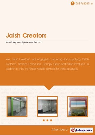 08376806916
A Member of
Jaish Creators
www.toughenedglassprojects.com
Patch Fittings Glass Doors In Chennai Bathroom Shower Cubicle In Chennai Spider Glass
Glazing In Chennai Glass Canopy Dealers In Chennai Toughened Glass Dealers In
Chennai Office Glass Partition In Chennai Automatic Sensor Doors In Chennai Staircase Glass
Dealers In Chennai Acp Glazing Dealers In Chennai Patch Fittings Glass Doors In
Chennai Bathroom Shower Cubicle In Chennai Spider Glass Glazing In Chennai Glass Canopy
Dealers In Chennai Toughened Glass Dealers In Chennai Office Glass Partition In
Chennai Automatic Sensor Doors In Chennai Staircase Glass Dealers In Chennai Acp Glazing
Dealers In Chennai Patch Fittings Glass Doors In Chennai Bathroom Shower Cubicle In
Chennai Spider Glass Glazing In Chennai Glass Canopy Dealers In Chennai Toughened Glass
Dealers In Chennai Office Glass Partition In Chennai Automatic Sensor Doors In
Chennai Staircase Glass Dealers In Chennai Acp Glazing Dealers In Chennai Patch Fittings
Glass Doors In Chennai Bathroom Shower Cubicle In Chennai Spider Glass Glazing In
Chennai Glass Canopy Dealers In Chennai Toughened Glass Dealers In Chennai Office Glass
Partition In Chennai Automatic Sensor Doors In Chennai Staircase Glass Dealers In Chennai Acp
Glazing Dealers In Chennai Patch Fittings Glass Doors In Chennai Bathroom Shower Cubicle In
Chennai Spider Glass Glazing In Chennai Glass Canopy Dealers In Chennai Toughened Glass
Dealers In Chennai Office Glass Partition In Chennai Automatic Sensor Doors In
Chennai Staircase Glass Dealers In Chennai Acp Glazing Dealers In Chennai Patch Fittings
Glass Doors In Chennai Bathroom Shower Cubicle In Chennai Spider Glass Glazing In
We, “Jaish Creators”, are engaged in sourcing and supplying Patch
Systems, Shower Enclosures, Canopy Glass and Allied Products. In
addition to this, we render reliable services for these products.
 