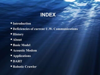 INDEX
Introduction
Deficiencies of current U.W. Communications
History
About
Basic Model
Acoustic Modem
Applications
DART
Robotic Crawler
 