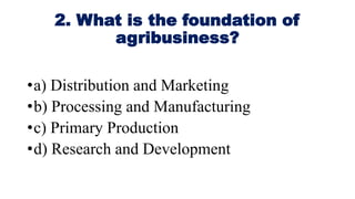 2. What is the foundation of
agribusiness?
•a) Distribution and Marketing
•b) Processing and Manufacturing
•c) Primary Production
•d) Research and Development
 