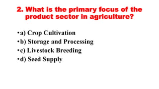 2. What is the primary focus of the
product sector in agriculture?
•a) Crop Cultivation
•b) Storage and Processing
•c) Livestock Breeding
•d) Seed Supply
 