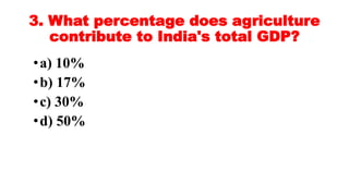 3. What percentage does agriculture
contribute to India's total GDP?
•a) 10%
•b) 17%
•c) 30%
•d) 50%
 