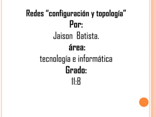 Redes “configuración y topología”
              Por:
        Jaison Batista.
             área:
    tecnología e informática
            Grado:
              11:B
 
