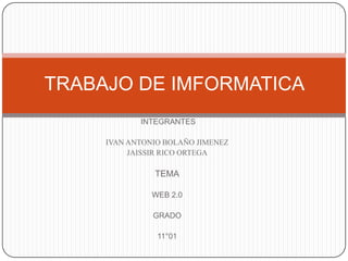 TRABAJO DE IMFORMATICA
            INTEGRANTES

     IVAN ANTONIO BOLAÑO JIMENEZ
          JAISSIR RICO ORTEGA

               TEMA

               WEB 2.0

               GRADO

                11°01
 