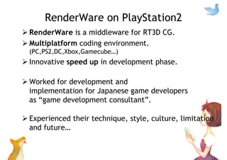 RenderWare on PlayStation2
RenderWare is a middleware for RT3D CG.
Multiplatform coding environment.
(PC,PS2,DC,Xbox,Gamec...
