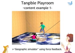 Tangible Playroom
-content example 1-
“Geographic simulator” using force feedback.
 