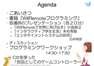 [WiiRemote Programming] Cover Illustrated by Yukari Tanaka
Agenda
• ごあいさつ
• 書籍『WiiRemoteプログラミング』
• 各講師のプレゼンテーション（各２０分）
o 『...