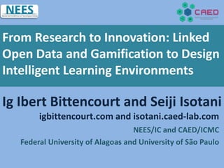 NEES/IC and CAED/ICMC
Federal University of Alagoas and University of São Paulo
igbittencourt.com and isotani.caed-lab.com
Ig Ibert Bittencourt and Seiji Isotani
From Research to Innovation: Linked
Open Data and Gamification to Design
Intelligent Learning Environments
 