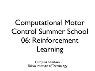 Computational Motor
Control Summer School
06: Reinforcement
Learning
Hiroyuki Kambara
Tokyo Institute of Technology
 