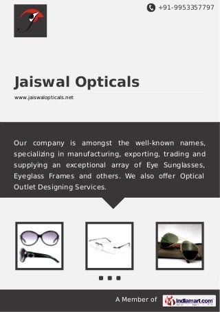 +91-9953357797

Jaiswal Opticals
www.jaiswalopticals.net

Our company is amongst the well-known names,
specializing in manufacturing, exporting, trading and
supplying an exceptional array of Eye Sunglasses,
Eyeglass Frames and others. We also oﬀer Optical
Outlet Designing Services.

A Member of

 