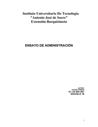 Instituto Universitario De Tecnología
"Antonio José de Sucre"
Extensión Barquisimeto
ENSAYO DE ADMINISTRACIÓN
AUTOR:
JAIVER PINEDA
CI: 23.904.851
ESCUELA 78
1
 
