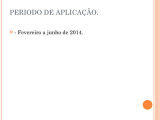 PERIODO DE APLICAÇÃO. - Fevereiro a junho de 2014. 