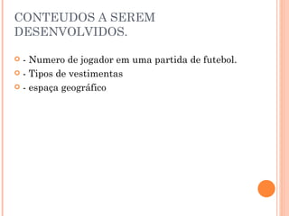 CONTEUDOS A SEREM DESENVOLVIDOS.  - Numero de jogador em uma partida de futebol. - Tipos de vestimentas - espaça geográfico 