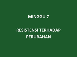 MINGGU 7
RESISTENSI TERHADAP
PERUBAHAN
 