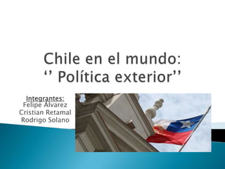 Chile en el mundo:‘’ Política exterior’’ Integrantes:Felipe Álvarez Cristian Retamal Rodrigo Solano 
