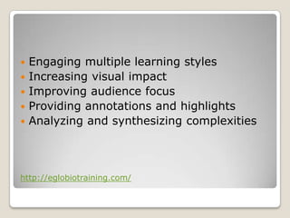    Engaging multiple learning styles
   Increasing visual impact
   Improving audience focus
   Providing annotations and highlights
   Analyzing and synthesizing complexities



http://eglobiotraining.com/
 