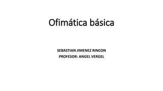 Ofimática básica 
SEBASTIAN JIMENEZ RINCON 
PROFESOR: ANGEL VERGEL 
 