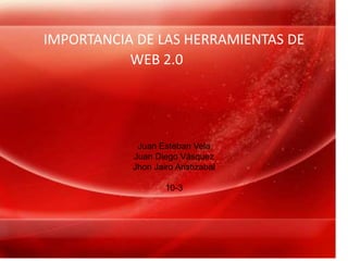 IMPORTANCIA DE LAS HERRAMIENTAS DE
WEB 2.0
Juan Esteban Vela
Juan Diego Vásquez
Jhon Jairo Aristizabal
10-3
 