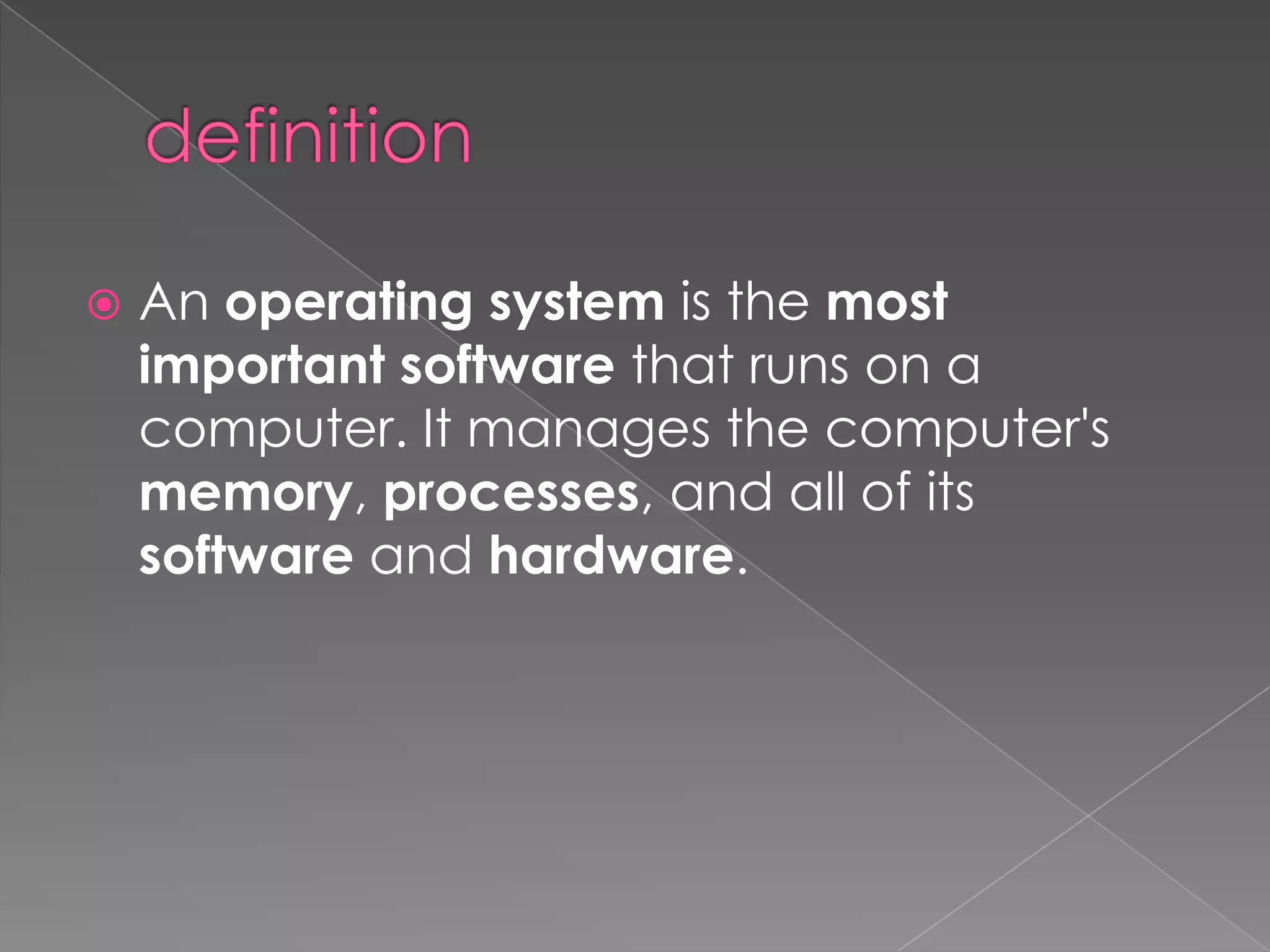    An operating system is the most
    important software that runs on a
    computer. It manages the computer's
    memory, processes, and all of its
    software and hardware.
 