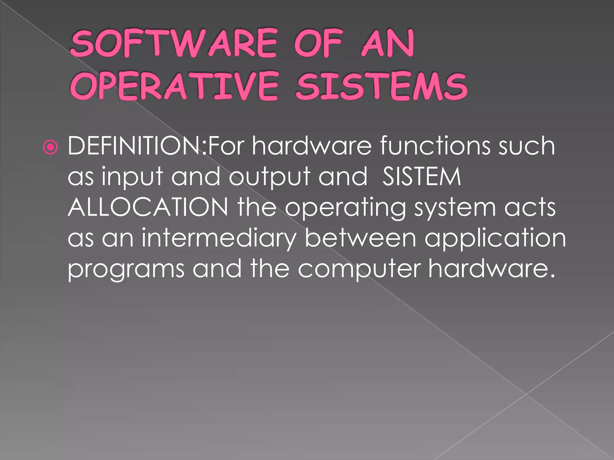    DEFINITION:For hardware functions such
    as input and output and SISTEM
    ALLOCATION the operating system acts
    as an intermediary between application
    programs and the computer hardware.
 