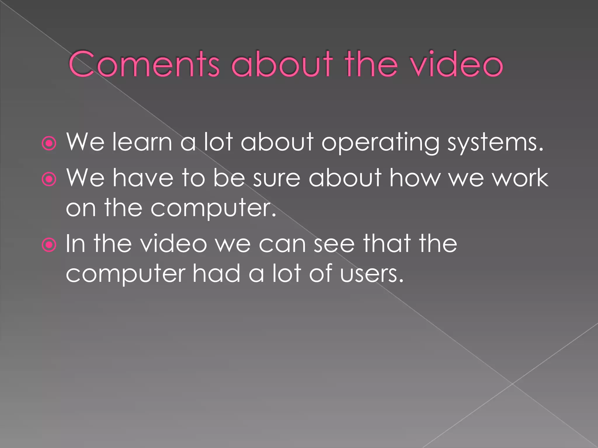  We learn a lot about operating systems.
 We have to be sure about how we work
  on the computer.
 In the video we can see that the
  computer had a lot of users.
 