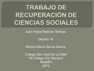 Juan Felipe Palacios Tamayo.

        Décimo °B.

Mónica María García García.

Colegio San José De La Salle
  “Mi Colegio Por Siempre”
          Medellín
            2012
 
