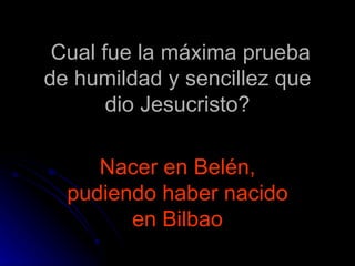 Cual fue la máxima prueba de humildad y sencillez que dio Jesucristo? Nacer en Belén, pudiendo haber nacido en Bilbao 