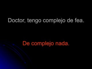 Doctor, tengo complejo de fea. De complejo nada. 