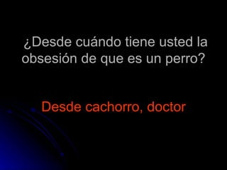 ¿Desde cuándo tiene usted la obsesión de que es un perro? Desde cachorro, doctor 
