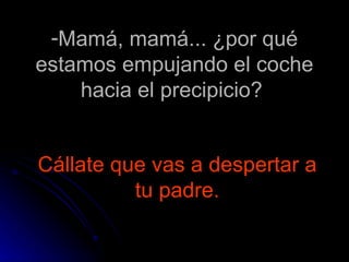 Mamá, mamá... ¿por qué estamos empujando el coche hacia el precipicio?    Cállate que vas a despertar a tu padre. 