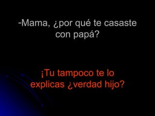 Mama, ¿por qué te casaste con papá?   ¡Tu tampoco te lo explicas ¿verdad hijo? 