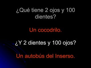 ¿Qué tiene 2 ojos y 100 dientes? Un cocodrilo. ¿Y 2 dientes y 100 ojos? Un autobús del Inserso. 