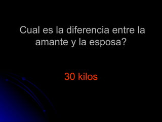 Cual es la diferencia entre la amante y la esposa? 30 kilos 
