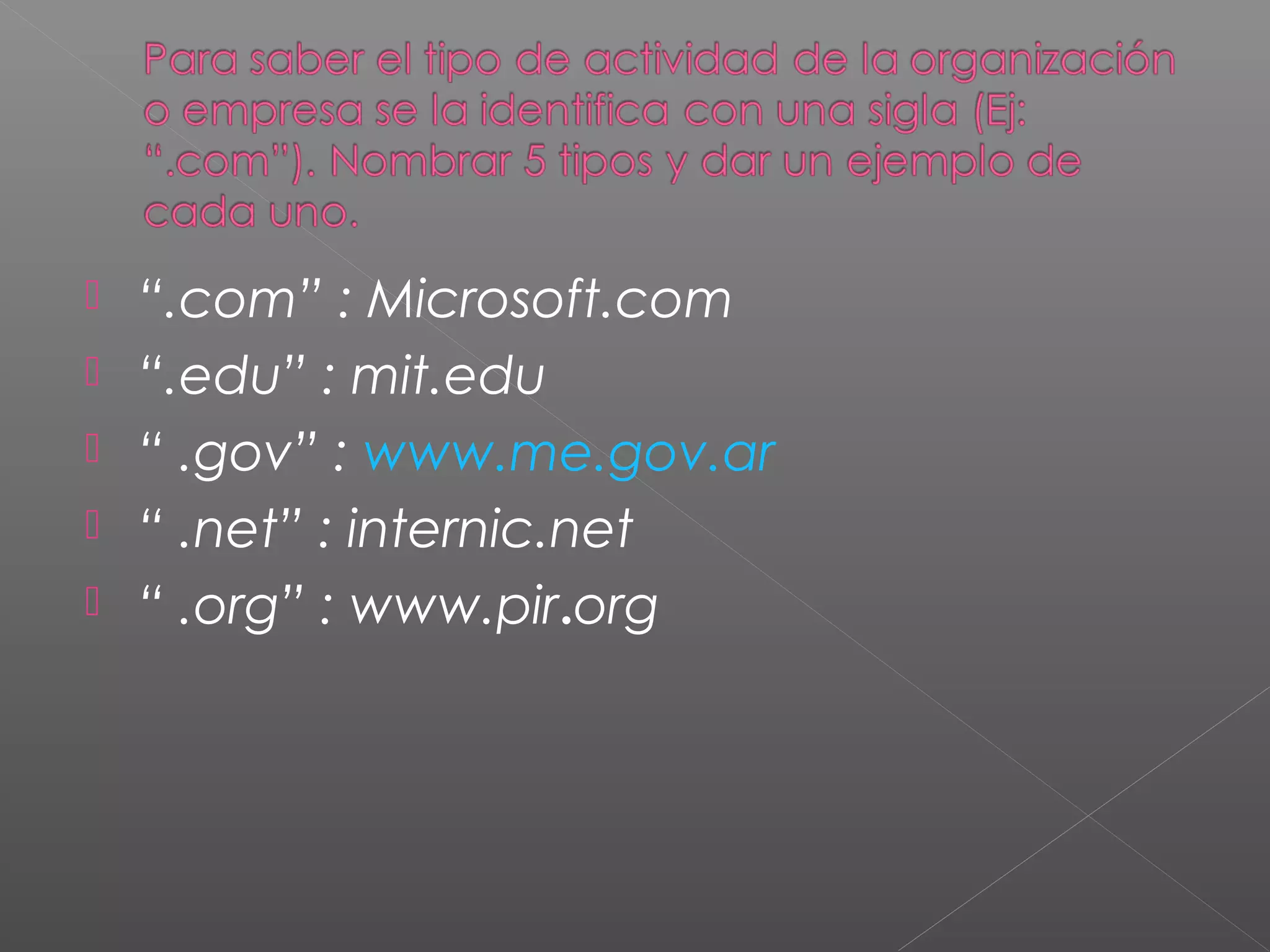  “.com” : Microsoft.com
 “.edu” : mit.edu
 “ .gov” : www.me.gov.ar
 “ .net” : internic.net
 “ .org” : www.pir.org
 
