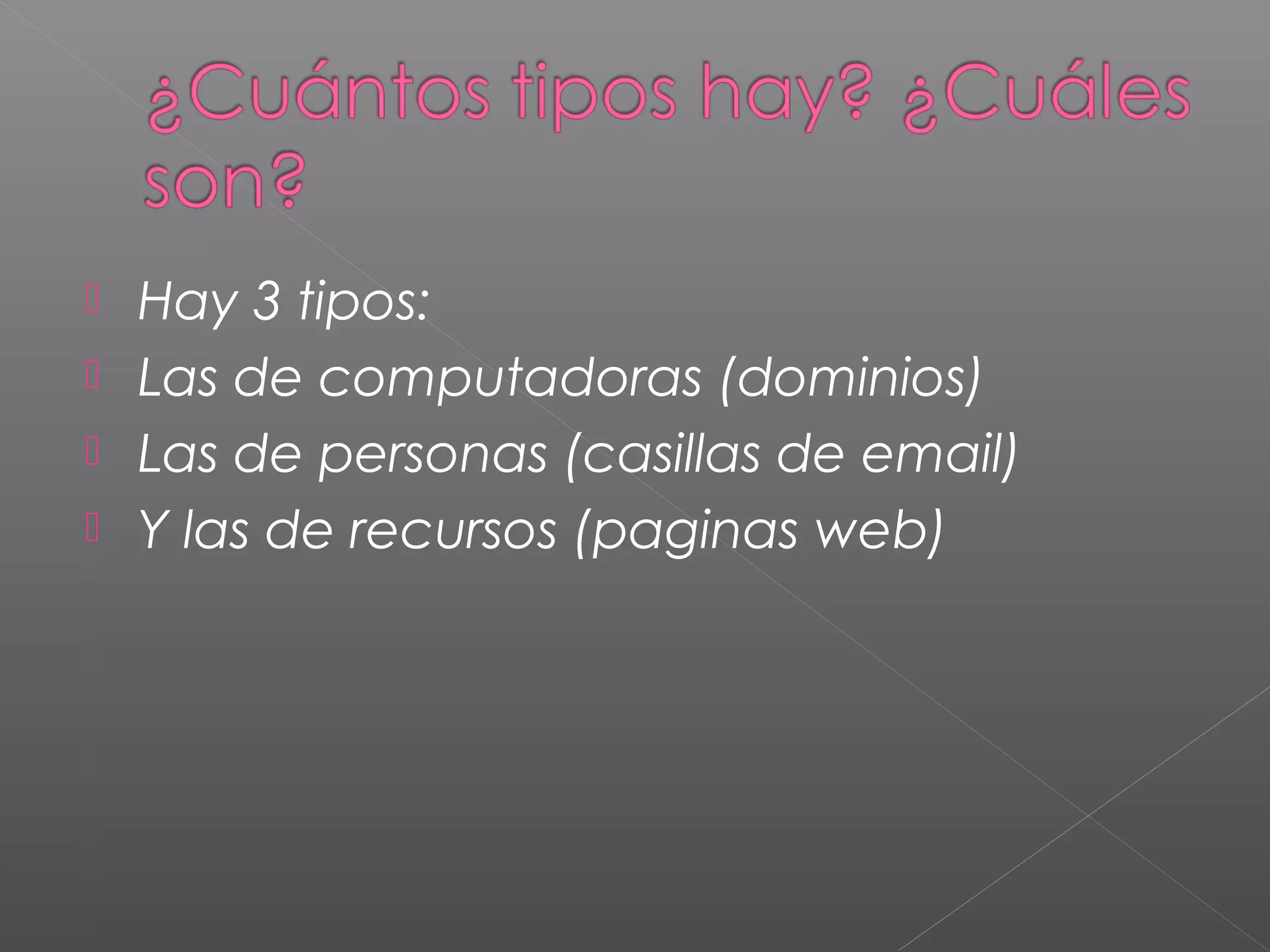  Hay 3 tipos:
 Las de computadoras (dominios)
 Las de personas (casillas de email)
 Y las de recursos (paginas web)
 