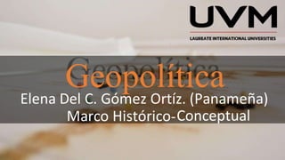GeopolíticaElena Del C. Gómez Ortíz. (Panameña)
Marco Histórico-Conceptual
 
