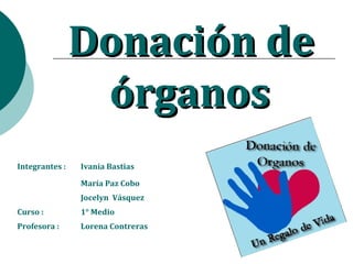 Integrantes : Ivania Bastias
María Paz Cobo
Jocelyn Vásquez
Curso : 1° Medio
Profesora : Lorena Contreras
Donación deDonación de
órganosórganos
 