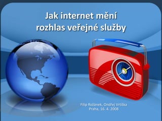 Jak internet mění
rozhlas veřejné služby




          Filip Rožánek, Ondřej Vrtiška
                Praha, 16. 4. 2008
 