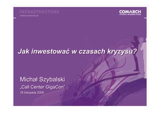 www.comarch.pl
Call Center Gigacon




Jak inwestować w czasach kryzysu?



Michał Szybalski
„Call Center GigaCon”
18 listopada 2009
18 listopada 2009
 