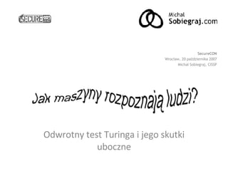 Odwrotny test Turinga i jego skutki uboczne SecureCON Wrocław, 20 października 2007 Michał Sobiegraj, CISSP 
