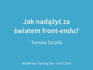 Jak nadążyć za
światem front-endu?
Tomasz Dziuda
WordPress Training Day - 16.07.2016
 