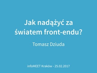 Jak nadążyć za
światem front-endu?
Tomasz Dziuda
infoMEET Kraków - 25.02.2017
 