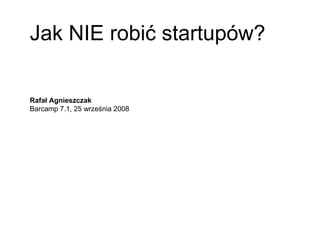Jak NIE robić startupów?

Rafał Agnieszczak
Barcamp 7.1, 25 września 2008
 