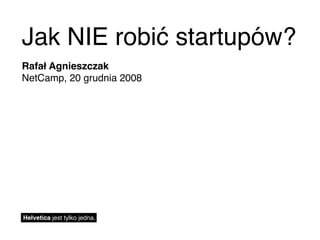 Jak NIE robić startupów?
Rafał Agnieszczak
NetCamp, 20 grudnia 2008




Helvetica jest tylko jedna.
 