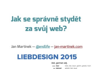 Jak se správně stydět
za svůj web?
Jan Martinek — @endlife — jan-martinek.com
LIEBDESIGN 2015
lieb, german adj.
 