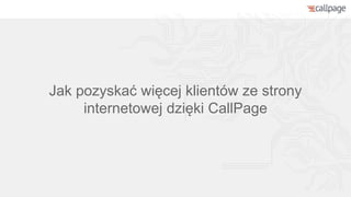 Jak pozyskać więcej klientów ze strony
internetowej dzięki CallPage
 