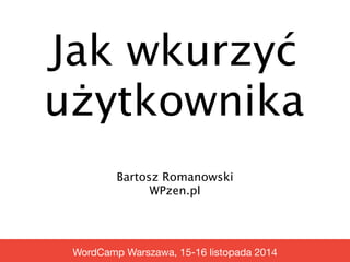 Jak wkurzyć 
użytkownika 
Bartosz Romanowski 
WPzen.pl 
WordCamp Warszawa, 15-16 listopada 2014 
 