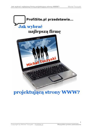 Jak wybrać najlepszą firmę projektującą strony WWW?         Michał Toczyski




                                                                         1
Copyright by Michał Toczyski :: ProfiSite.pl    Wszystkie prawa zastrzeŜone
 